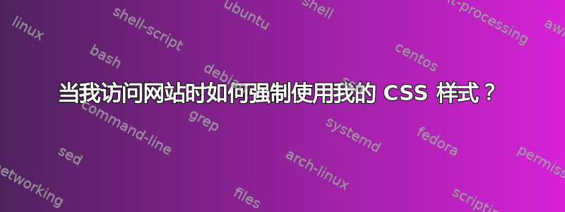 当我访问网站时如何强制使用我的 CSS 样式？