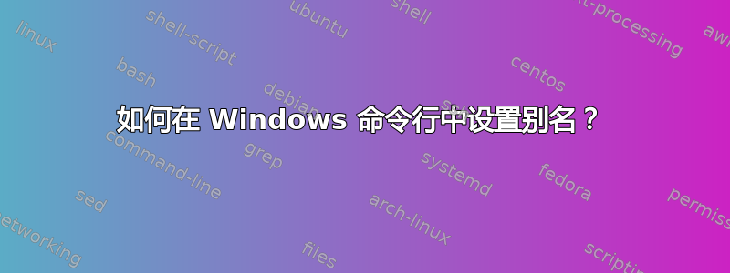 如何在 Windows 命令行中设置别名？