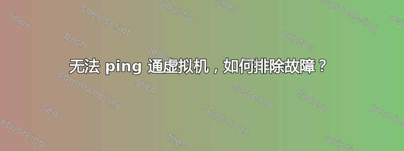 无法 ping 通虚拟机，如何排除故障？