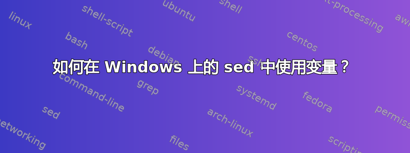 如何在 Windows 上的 sed 中使用变量？