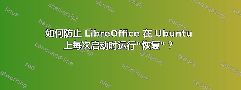 如何防止 LibreOffice 在 Ubuntu 上每次启动时运行“恢复”？