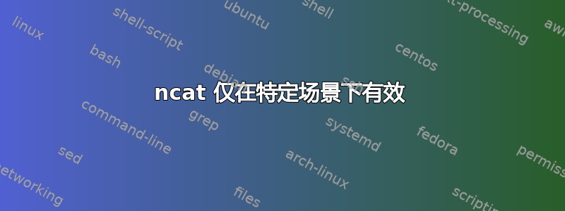 ncat 仅在特定场景下有效