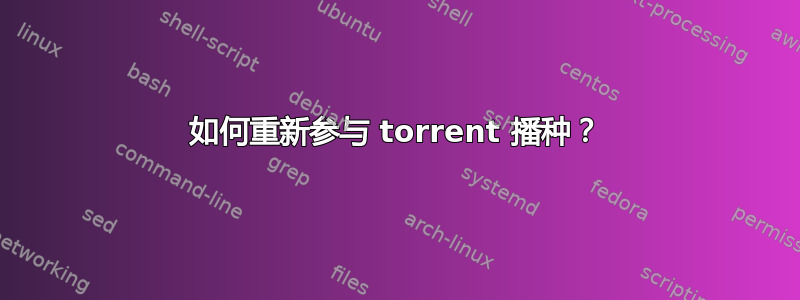 如何重新参与 torrent 播种？