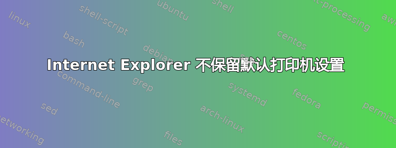 Internet Explorer 不保留默认打印机设置