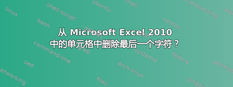 从 Microsoft Excel 2010 中的单元格中删除最后一个字符？