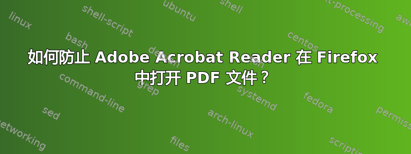 如何防止 Adob​​e Acrobat Reader 在 Firefox 中打开 PDF 文件？