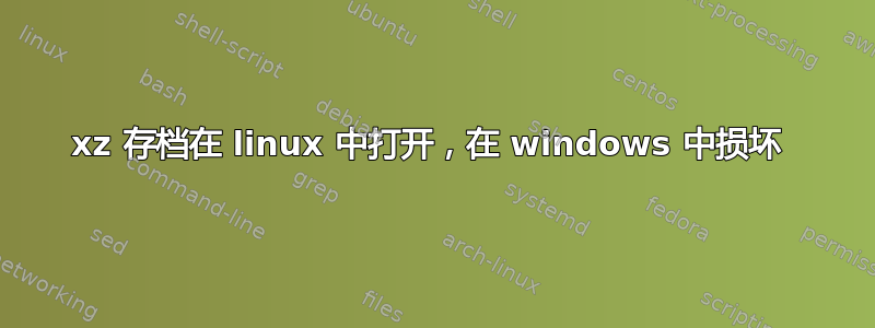 xz 存档在 linux 中打开，在 windows 中损坏 