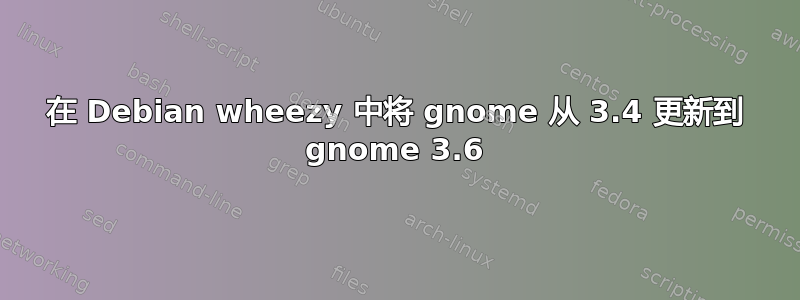 在 Debian wheezy 中将 gnome 从 3.4 更新到 gnome 3.6