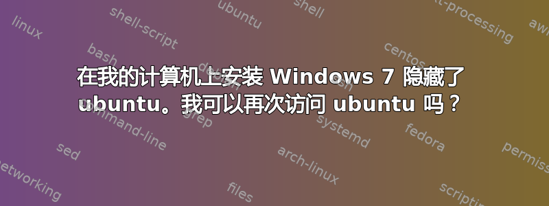 在我的计算机上安装 Windows 7 隐藏了 ubuntu。我可以再次访问 ubuntu 吗？