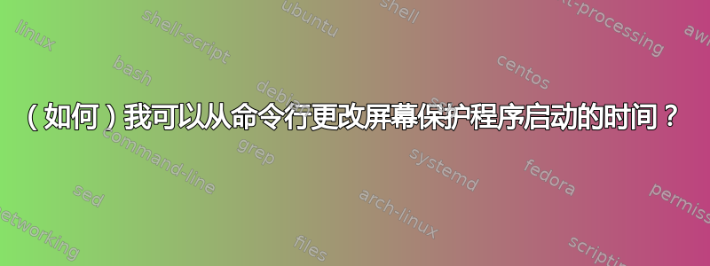 （如何）我可以从命令行更改屏幕保护程序启动的时间？