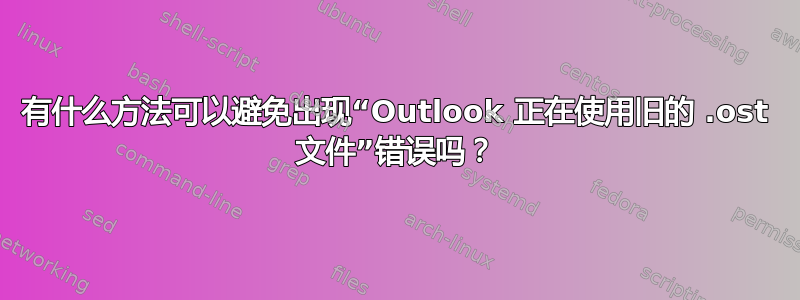 有什么方法可以避免出现“Outlook 正在使用旧的 .ost 文件”错误吗？