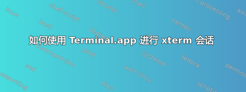 如何使用 Terminal.app 进行 xterm 会话