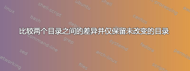 比较两个目录之间的差异并仅保留未改变的目录