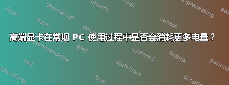 高端显卡在常规 PC 使用过程中是否会消耗更多电量？