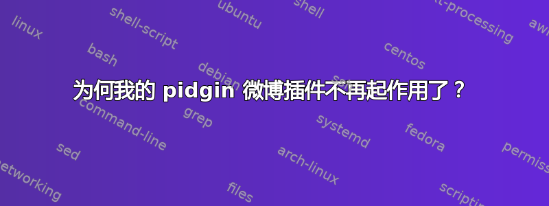 为何我的 pidgin 微博插件不再起作用了？