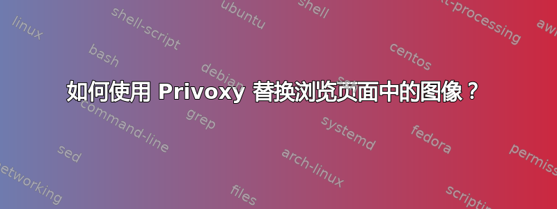 如何使用 Privoxy 替换浏览页面中的图像？