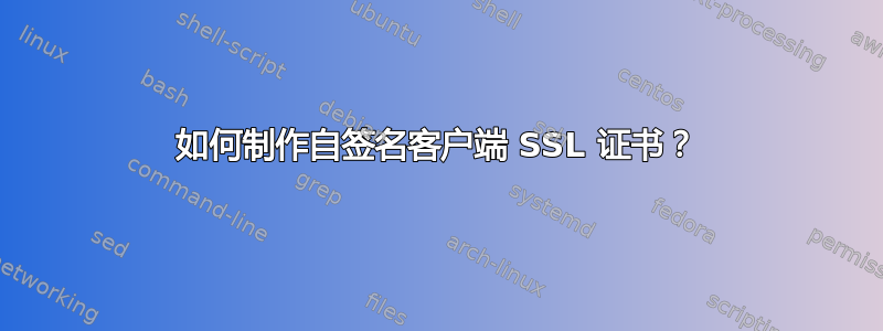 如何制作自签名客户端 SSL 证书？