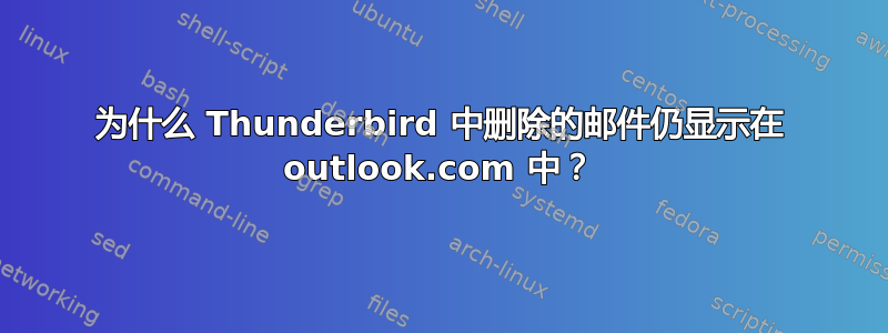 为什么 Thunderbird 中删除的邮件仍显示在 outlook.com 中？