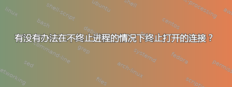 有没有办法在不终止进程的情况下终止打开的连接？