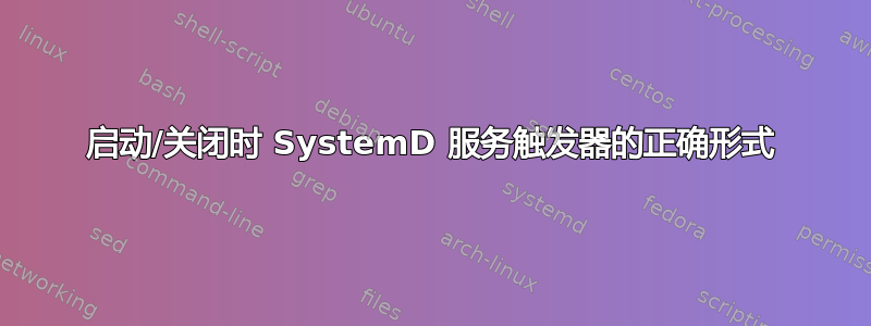 启动/关闭时 SystemD 服务触发器的正确​​形式