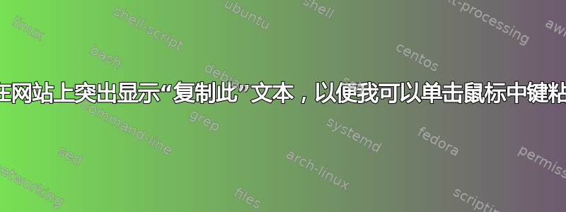 如何在网站上突出显示“复制此”文本，以便我可以单击鼠标中键粘贴？