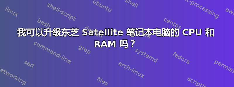 我可以升级东芝 Satellite 笔记本电脑的 CPU 和 RAM 吗？