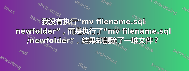 我没有执行“mv filename.sql newfolder”，而是执行了“mv filename.sql /newfolder”，结果却删除了一堆文件？