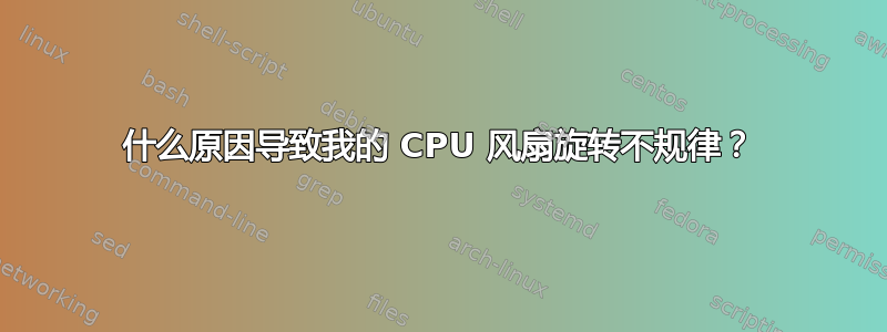 什么原因导致我的 CPU 风扇旋转不规律？