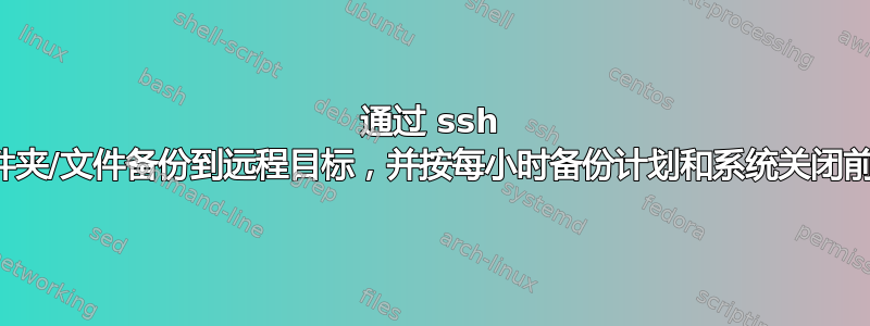 通过 ssh 将文件夹/文件备份到远程目标，并按每小时备份计划和系统关闭前备份