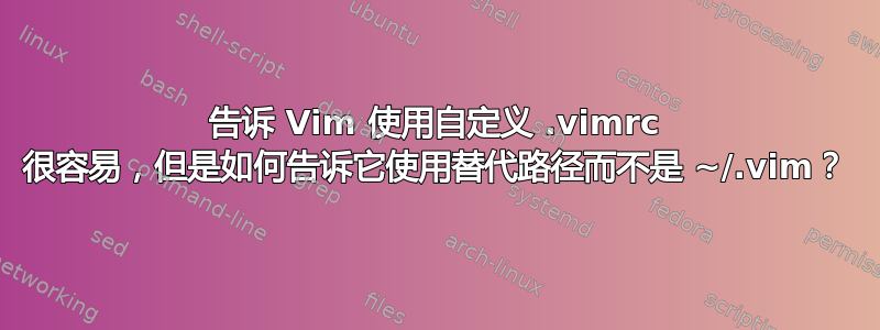 告诉 Vim 使用自定义 .vimrc 很容易，但是如何告诉它使用替代路径而不是 ~/.vim？