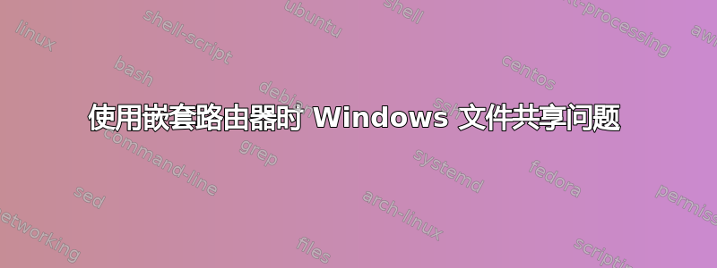 使用嵌套路由器时 Windows 文件共享问题