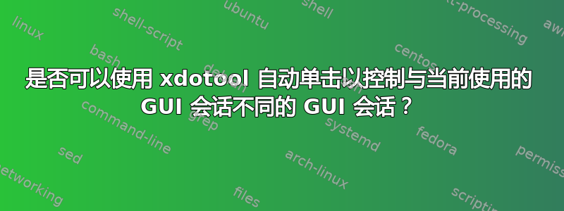 是否可以使用 xdotool 自动单击以控制与当前使用的 GUI 会话不同的 GUI 会话？