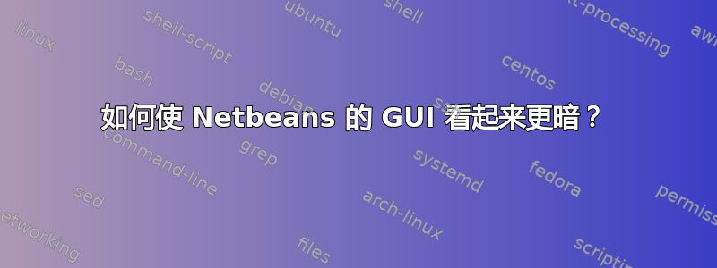 如何使 Netbeans 的 GUI 看起来更暗？