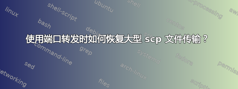 使用端口转发时如何恢复大型 scp 文件传输？