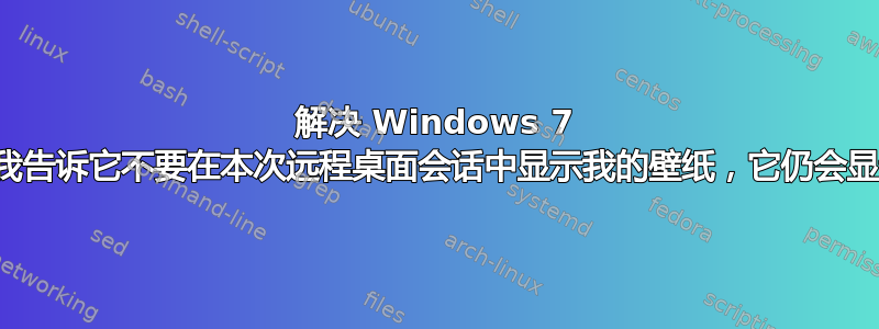 解决 Windows 7 错误，即使我告诉它不要在本次远程桌面会话中显示我的壁纸，它仍会显示我的壁纸