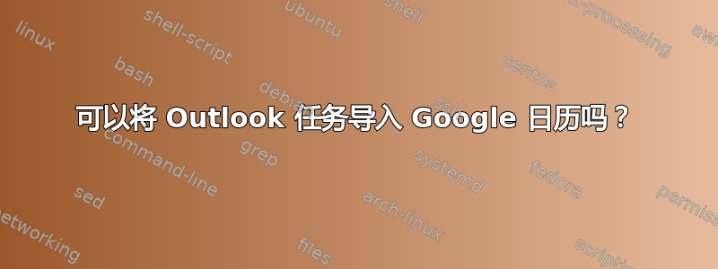 可以将 Outlook 任务导入 Google 日历吗？