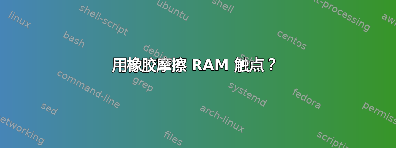 用橡胶摩擦 RAM 触点？