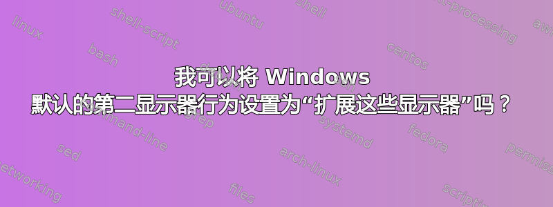 我可以将 Windows 默认的第二显示器行为设置为“扩展这些显示器”吗？