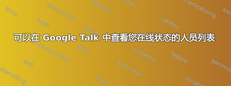 可以在 Google Talk 中查看您在线状态的人员列表