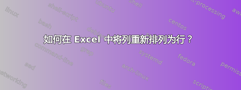 如何在 Excel 中将列重新排列为行？