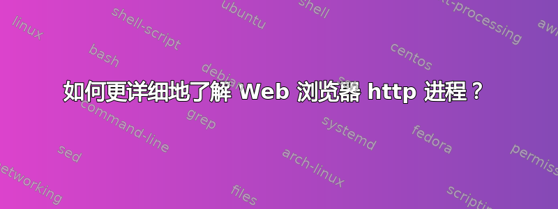 如何更详细地了解 Web 浏览器 http 进程？