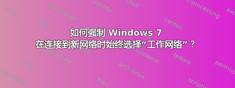 如何强制 Windows 7 在连接到新网络时始终选择“工作网络”？