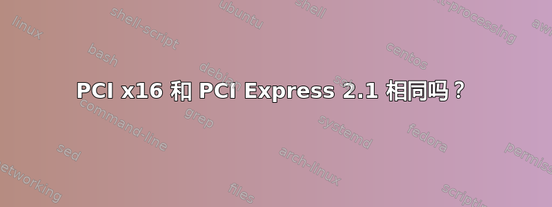 PCI x16 和 PCI Express 2.1 相同吗？