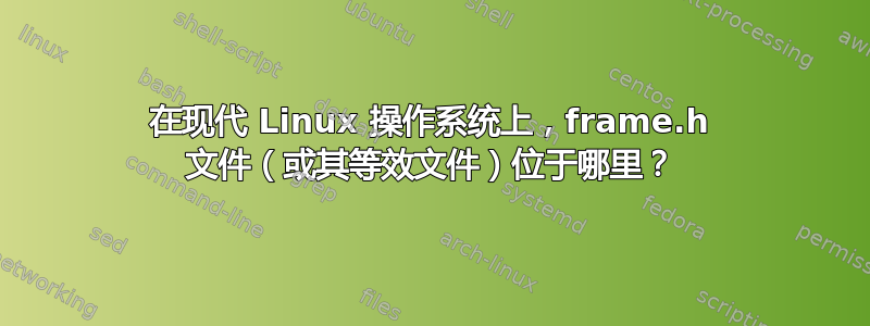 在现代 Linux 操作系统上，frame.h 文件（或其等效文件）位于哪里？