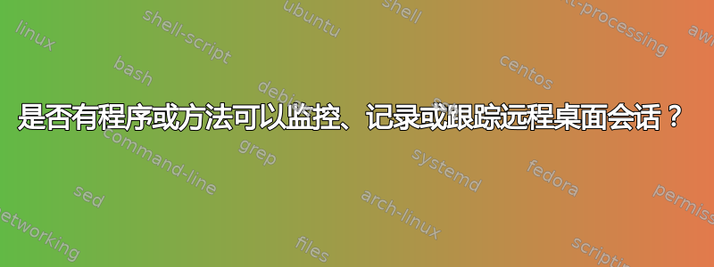 是否有程序或方法可以监控、记录或跟踪远程桌面会话？