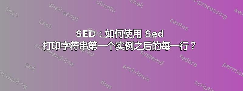 SED：如何使用 Sed 打印字符串第一个实例之后的每一行？