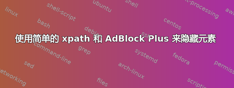 使用简单的 xpath 和 AdBlock Plus 来隐藏元素