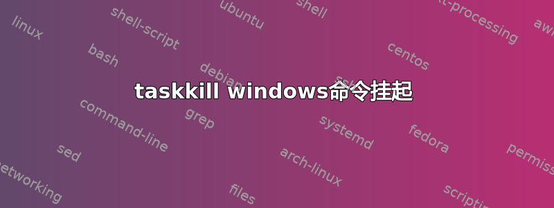 taskkill windows命令挂起