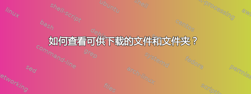 如何查看可供下载的文件和文件夹？