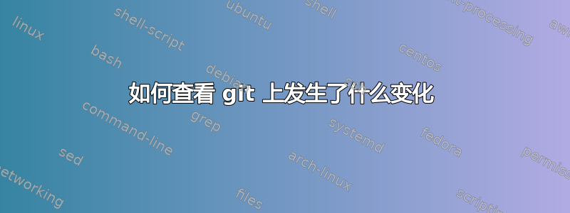 如何查看 git 上发生了什么变化